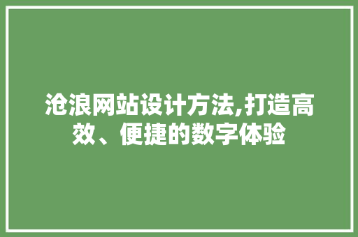 沧浪网站设计方法,打造高效、便捷的数字体验