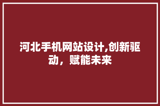 河北手机网站设计,创新驱动，赋能未来