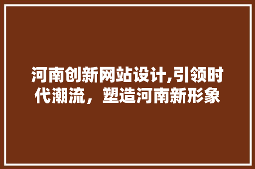 河南创新网站设计,引领时代潮流，塑造河南新形象