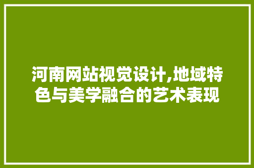 河南网站视觉设计,地域特色与美学融合的艺术表现