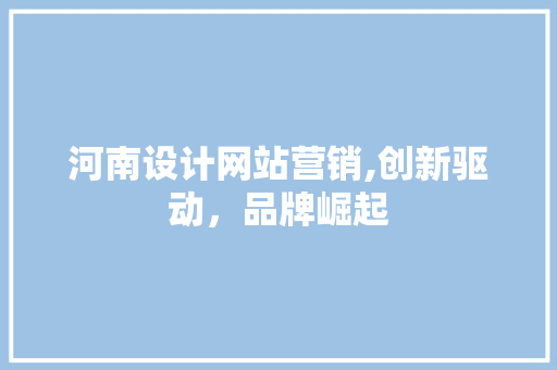 河南设计网站营销,创新驱动，品牌崛起