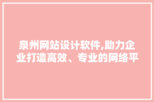 泉州网站设计软件,助力企业打造高效、专业的网络平台