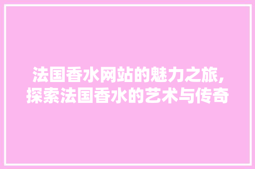 法国香水网站的魅力之旅,探索法国香水的艺术与传奇