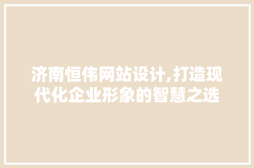 济南恒伟网站设计,打造现代化企业形象的智慧之选