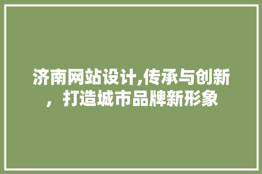 济南网站设计,传承与创新，打造城市品牌新形象