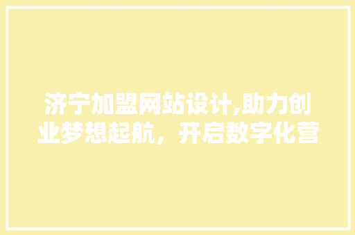 济宁加盟网站设计,助力创业梦想起航，开启数字化营销新时代