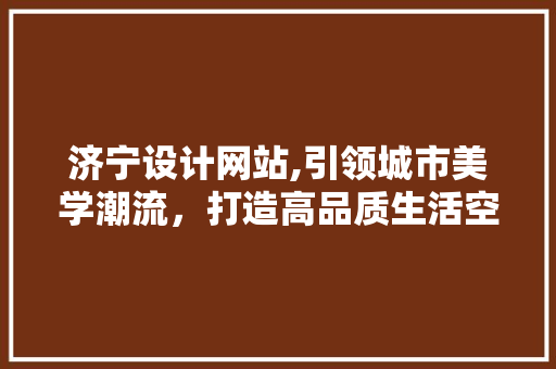 济宁设计网站,引领城市美学潮流，打造高品质生活空间