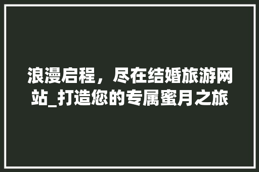 浪漫启程，尽在结婚旅游网站_打造您的专属蜜月之旅