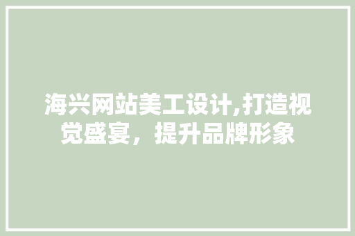 海兴网站美工设计,打造视觉盛宴，提升品牌形象