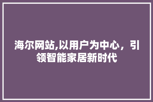 海尔网站,以用户为中心，引领智能家居新时代