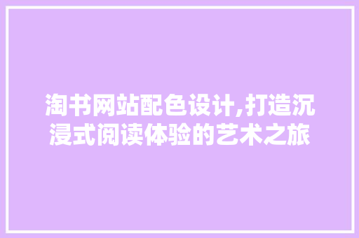 淘书网站配色设计,打造沉浸式阅读体验的艺术之旅