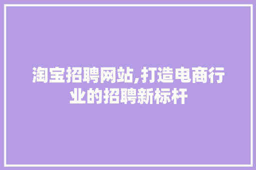 淘宝招聘网站,打造电商行业的招聘新标杆