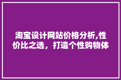 淘宝设计网站价格分析,性价比之选，打造个性购物体验