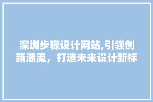 深圳步骤设计网站,引领创新潮流，打造未来设计新标杆