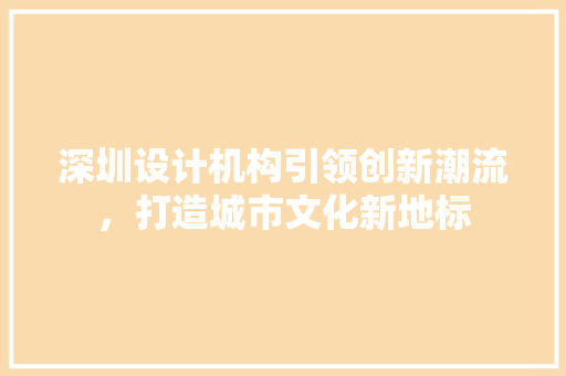 深圳设计机构引领创新潮流，打造城市文化新地标