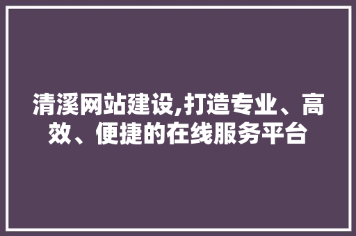 清溪网站建设,打造专业、高效、便捷的在线服务平台