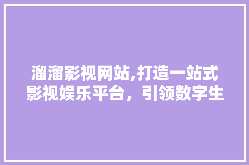 溜溜影视网站,打造一站式影视娱乐平台，引领数字生活新潮流