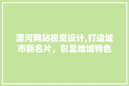 漯河网站视觉设计,打造城市新名片，彰显地域特色