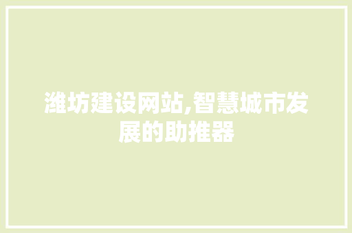 潍坊建设网站,智慧城市发展的助推器