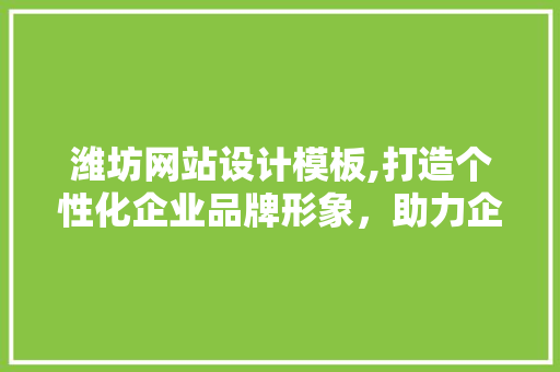 潍坊网站设计模板,打造个性化企业品牌形象，助力企业发展