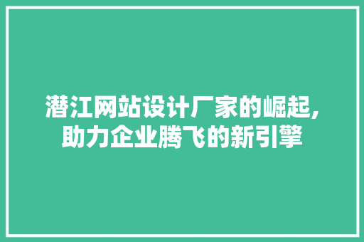 潜江网站设计厂家的崛起,助力企业腾飞的新引擎