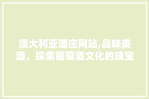 澳大利亚酒庄网站,品味美酒，探索葡萄酒文化的瑰宝