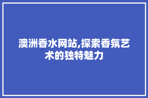 澳洲香水网站,探索香氛艺术的独特魅力