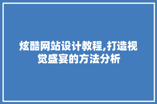 炫酷网站设计教程,打造视觉盛宴的方法分析