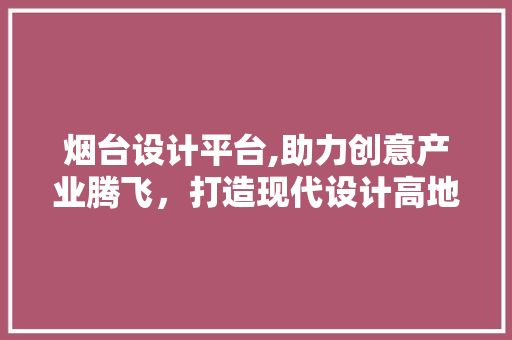 烟台设计平台,助力创意产业腾飞，打造现代设计高地 SQL