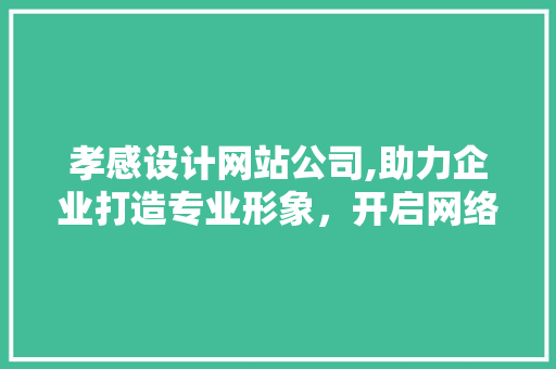 孝感设计网站公司,助力企业打造专业形象，开启网络营销新篇章