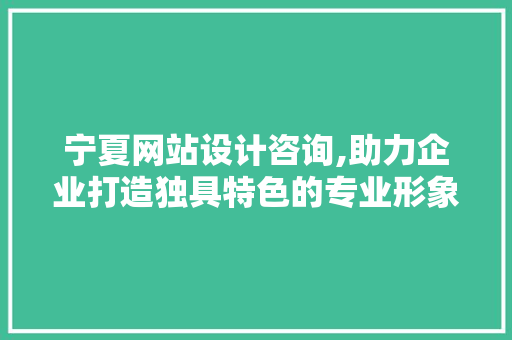 宁夏网站设计咨询,助力企业打造独具特色的专业形象