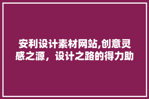 安利设计素材网站,创意灵感之源，设计之路的得力助手