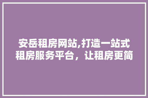 安岳租房网站,打造一站式租房服务平台，让租房更简单、更安心