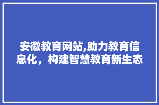 安徽教育网站,助力教育信息化，构建智慧教育新生态