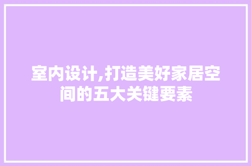 室内设计,打造美好家居空间的五大关键要素