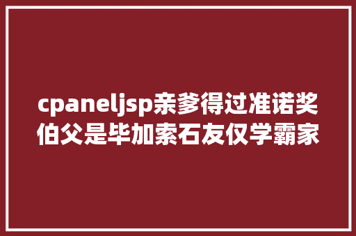 cpaneljsp亲爹得过准诺奖伯父是毕加索石友仅学霸家族的冰山一角 GraphQL