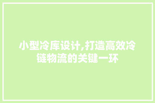 小型冷库设计,打造高效冷链物流的关键一环