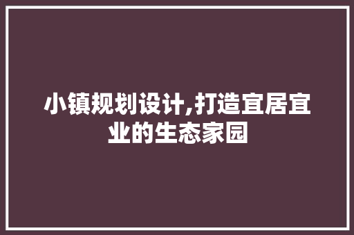 小镇规划设计,打造宜居宜业的生态家园