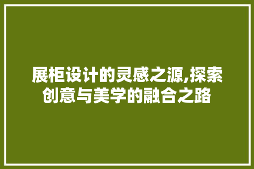 展柜设计的灵感之源,探索创意与美学的融合之路