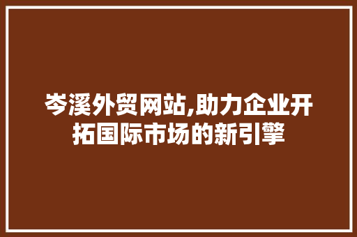 岑溪外贸网站,助力企业开拓国际市场的新引擎