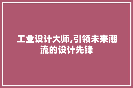 工业设计大师,引领未来潮流的设计先锋