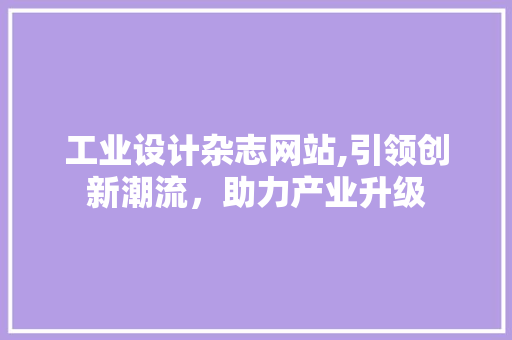 工业设计杂志网站,引领创新潮流，助力产业升级