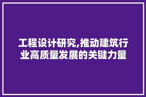 工程设计研究,推动建筑行业高质量发展的关键力量