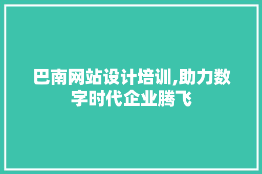 巴南网站设计培训,助力数字时代企业腾飞