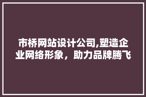 市桥网站设计公司,塑造企业网络形象，助力品牌腾飞