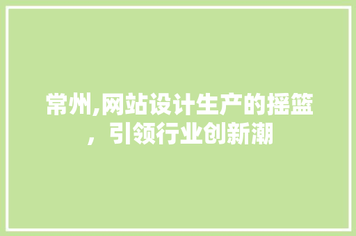 常州,网站设计生产的摇篮，引领行业创新潮