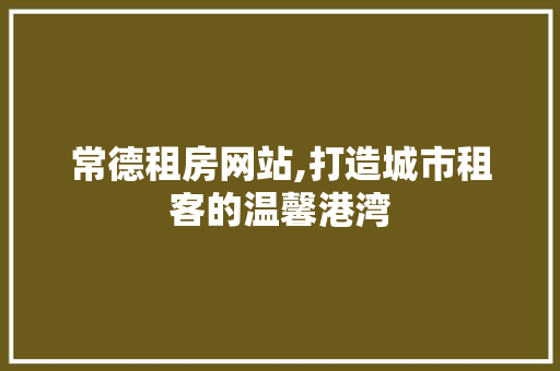 常德租房网站,打造城市租客的温馨港湾