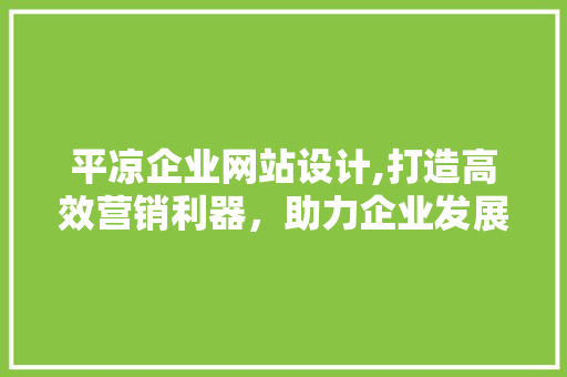 平凉企业网站设计,打造高效营销利器，助力企业发展