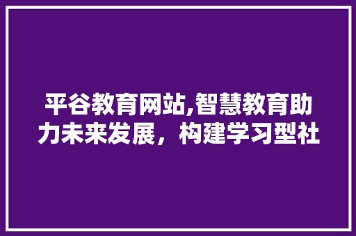 平谷教育网站,智慧教育助力未来发展，构建学习型社会新篇章