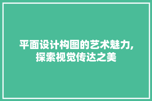 平面设计构图的艺术魅力,探索视觉传达之美